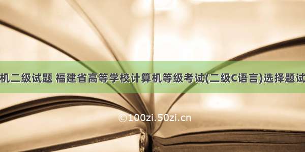 福建省计算机二级试题 福建省高等学校计算机等级考试(二级C语言)选择题试题库.doc...