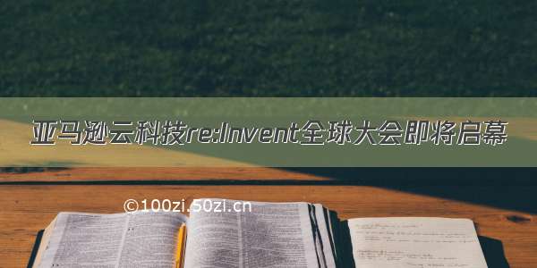 亚马逊云科技re:Invent全球大会即将启幕