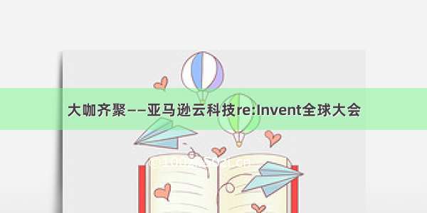 大咖齐聚——亚马逊云科技re:Invent全球大会