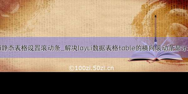 layui静态表格设置滚动条_解决layui数据表格table的横向滚动条显示问题