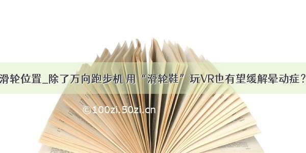 滑轮位置_除了万向跑步机 用“滑轮鞋”玩VR也有望缓解晕动症？