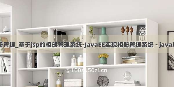 java相册管理_基于jsp的相册管理系统-JavaEE实现相册管理系统 - java项目源码