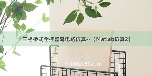 三相桥式全控整流电路仿真--（Matlab仿真2）