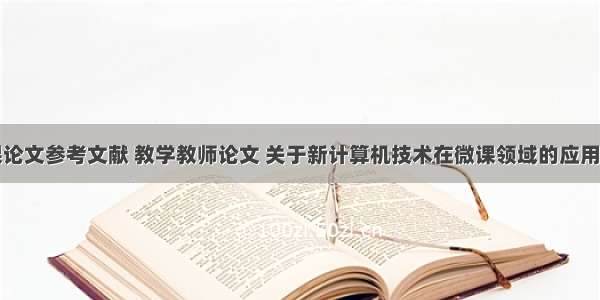 计算机微课论文参考文献 教学教师论文 关于新计算机技术在微课领域的应用相关参考文