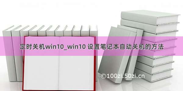 定时关机win10_win10 设置笔记本自动关机的方法