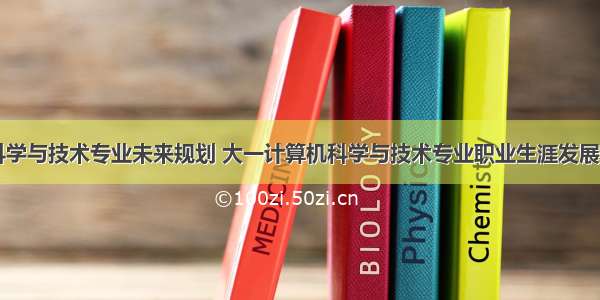 计算机科学与技术专业未来规划 大一计算机科学与技术专业职业生涯发展规划书...