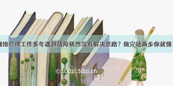 网络管理工作多年遇到故障依然没有解决思路？做完这两步你就懂了