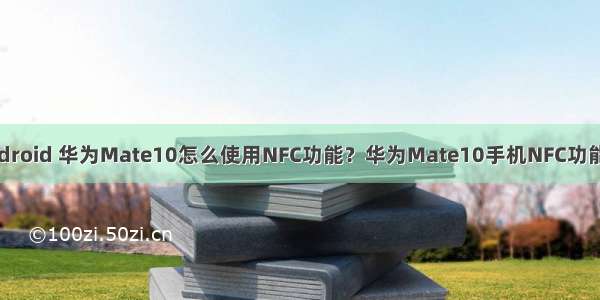 mate10如何android 华为Mate10怎么使用NFC功能？华为Mate10手机NFC功能使用详细教程...