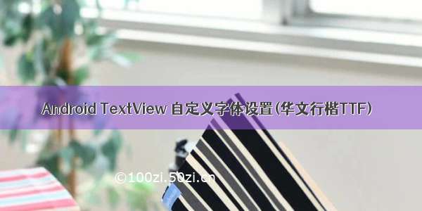 Android TextView 自定义字体设置(华文行楷TTF)