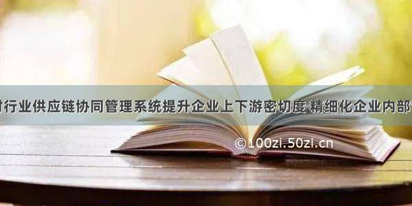 钢材行业供应链协同管理系统提升企业上下游密切度 精细化企业内部管理