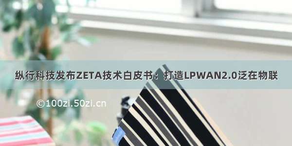 纵行科技发布ZETA技术白皮书：打造LPWAN2.0泛在物联