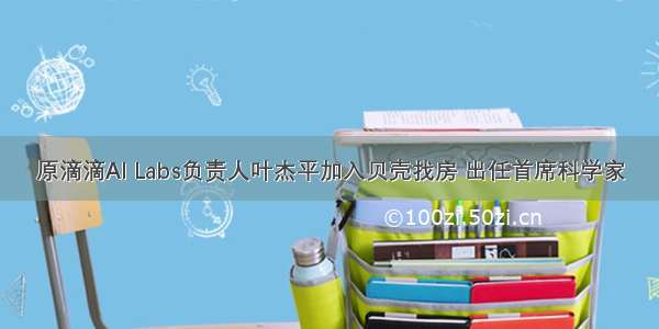 原滴滴AI Labs负责人叶杰平加入贝壳找房 出任首席科学家