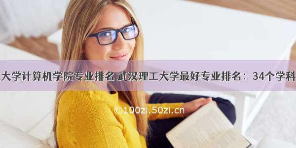 武汉理工大学计算机学院专业排名 武汉理工大学最好专业排名：34个学科上榜！材