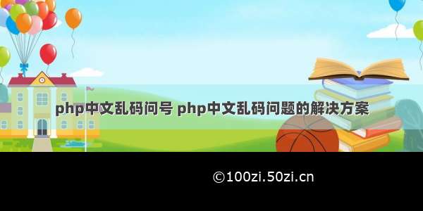 php中文乱码问号 php中文乱码问题的解决方案