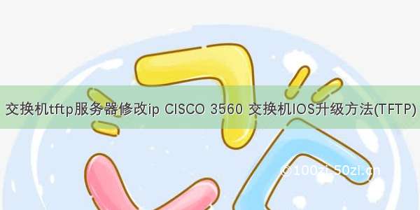 交换机tftp服务器修改ip CISCO 3560 交换机IOS升级方法(TFTP)