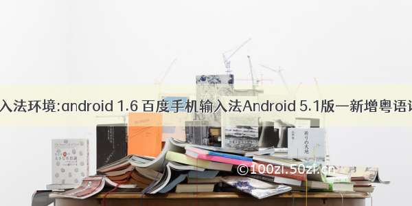 手机百度输入法环境:android 1.6 百度手机输入法Android 5.1版—新增粤语语音输入...