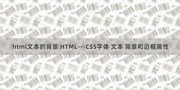 html文本的背景 HTML---CSS字体 文本 背景和边框属性