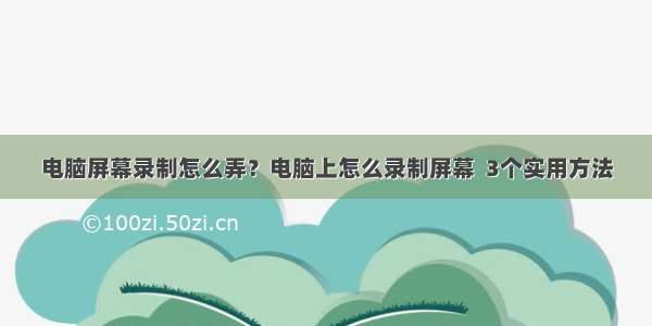 电脑屏幕录制怎么弄？电脑上怎么录制屏幕  3个实用方法