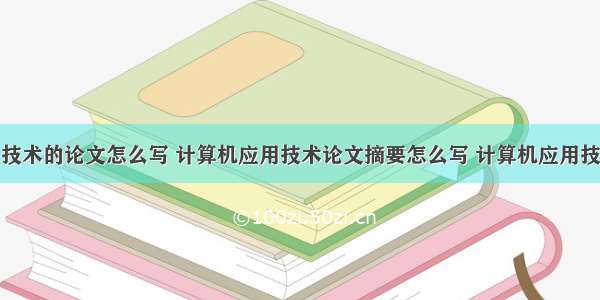 计算机应用技术的论文怎么写 计算机应用技术论文摘要怎么写 计算机应用技术论文摘要