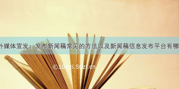 海外媒体宣发：发布新闻稿常见的方法以及新闻稿信息发布平台有哪些？