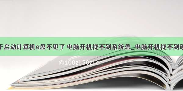 由于启动计算机e盘不见了 电脑开机找不到系统盘_电脑开机找不到硬盘