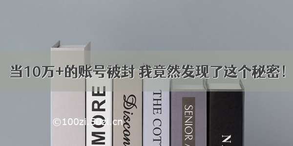 当10万+的账号被封 我竟然发现了这个秘密！