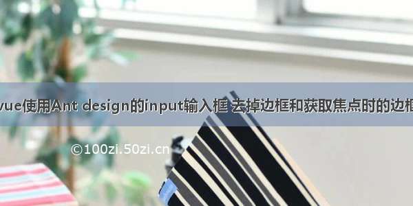 vue使用Ant design的input输入框 去掉边框和获取焦点时的边框