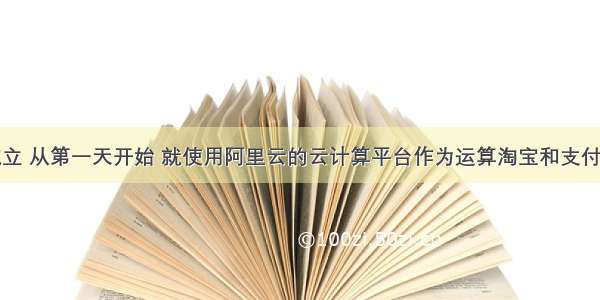 阿里金融成立 从第一天开始 就使用阿里云的云计算平台作为运算淘宝和支付宝数据的计