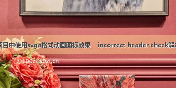 vue 项目中使用svga格式动画图标效果    incorrect header check解决办法