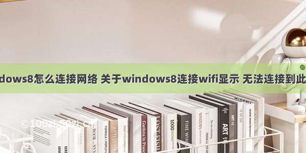 w ndows8怎么连接网络 关于windows8连接wifi显示 无法连接到此网络