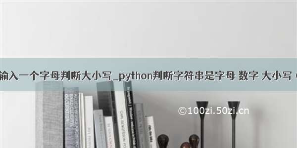 python输入一个字母判断大小写_python判断字符串是字母 数字 大小写（转载）