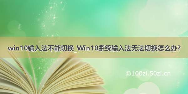 win10输入法不能切换_Win10系统输入法无法切换怎么办？