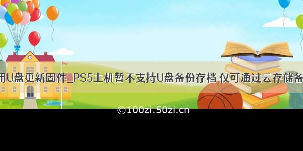 lc用U盘更新固件_PS5主机暂不支持U盘备份存档 仅可通过云存储备份