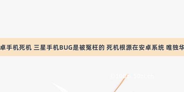 鸿蒙系统把安卓手机死机 三星手机BUG是被冤枉的 死机根源在安卓系统 唯独华为手机没事...