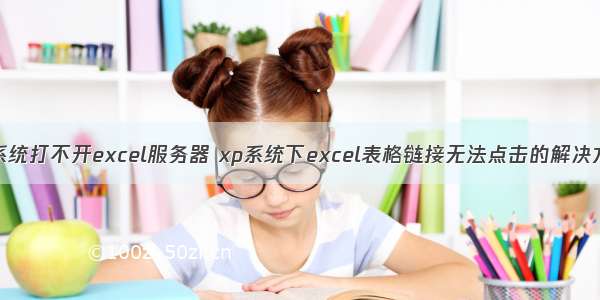 xp系统打不开excel服务器 xp系统下excel表格链接无法点击的解决方法