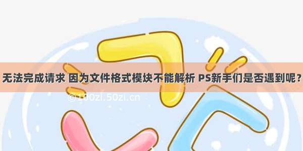 无法完成请求 因为文件格式模块不能解析 PS新手们是否遇到呢？