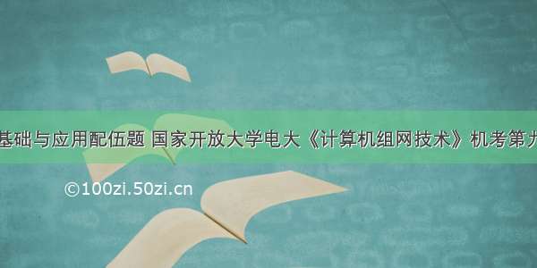 计算机网络基础与应用配伍题 国家开放大学电大《计算机组网技术》机考第九套标准试题