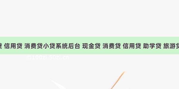 现金贷 信用贷 消费贷小贷系统后台 现金贷 消费贷 信用贷 助学贷 旅游贷 装修