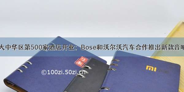 希尔顿集团大中华区第500家酒店开业；Bose和沃尔沃汽车合作推出新款音响系统 | 美通