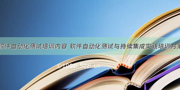 软件自动化测试培训内容 软件自动化测试与持续集成实践培训方案