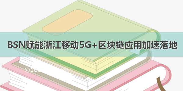 BSN赋能浙江移动5G+区块链应用加速落地