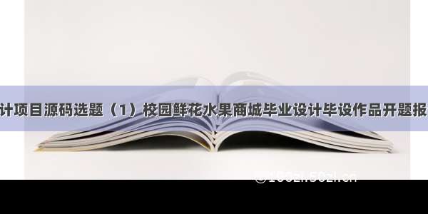 python毕业设计项目源码选题（1）校园鲜花水果商城毕业设计毕设作品开题报告开题答辩PPT