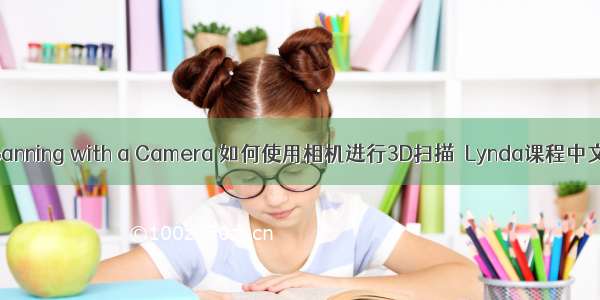 3D Scanning with a Camera 如何使用相机进行3D扫描  Lynda课程中文字幕