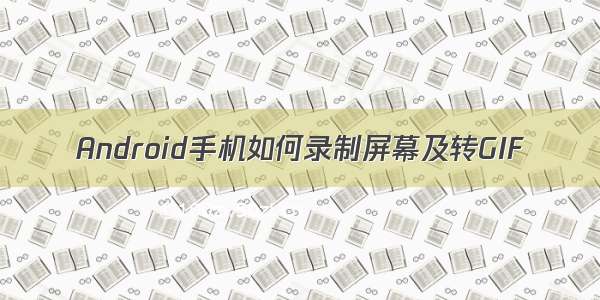 Android手机如何录制屏幕及转GIF