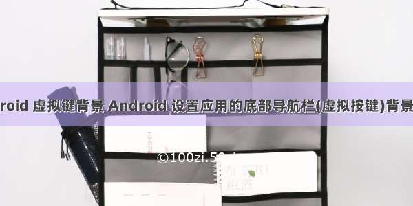 android 虚拟键背景 Android 设置应用的底部导航栏(虚拟按键)背景颜色