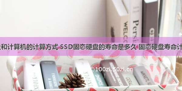 固态容量和计算机的计算方式 SSD固态硬盘的寿命是多久 固态硬盘寿命计算公式...