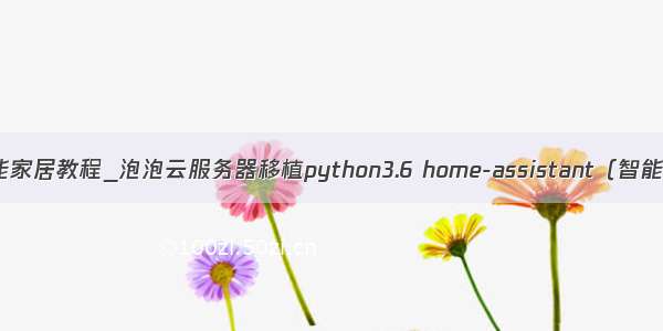 python智能家居教程_泡泡云服务器移植python3.6 home-assistant（智能家居平台）