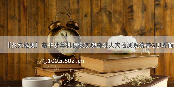 【火灾检测】基于计算机视觉实现森林火灾检测系统带GUI界面