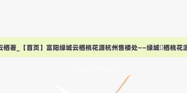 富阳银湖云栖著_【首页】富阳绿城云栖桃花源杭州售楼处——绿城雲栖桃花源——售楼...