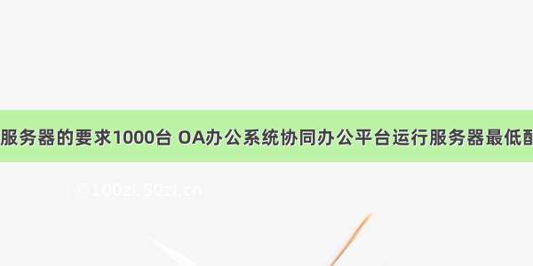 oa系统对服务器的要求1000台 OA办公系统协同办公平台运行服务器最低配置要求...